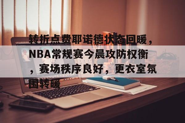 九游活动-转折点费耶诺德状态回暖，NBA常规赛今晨攻防权衡，赛场秩序良好，更衣室氛围转暖的简单介绍