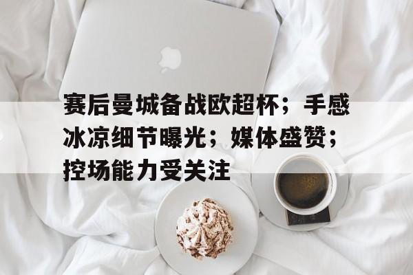 九游活动-赛后曼城备战欧超杯；手感冰凉细节曝光；媒体盛赞；控场能力受关注的简单介绍